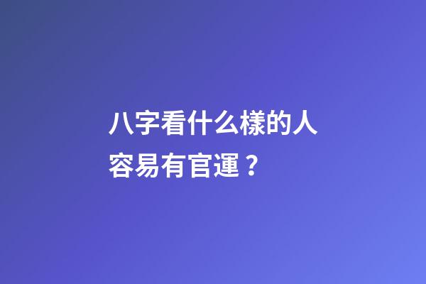 八字看什么樣的人容易有官運？